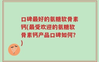 口碑最好的氨糖软骨素钙(最受欢迎的氨糖软骨素钙产品口碑如何？)