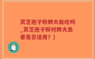 灵芝孢子粉脾大能吃吗_灵芝孢子粉对脾大患者是否适用？)