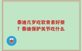 泰迪几岁吃软骨素好些？泰迪保护关节吃什么