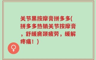 关节黑按摩膏拼多多(拼多多热销关节按摩膏，舒缓肩颈疲劳，缓解疼痛！)