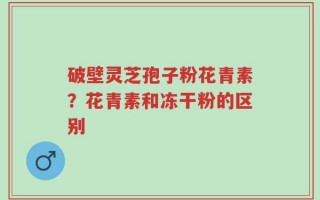 破壁灵芝孢子粉花青素？花青素和冻干粉的区别
