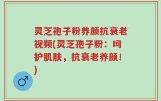 灵芝孢子粉养颜抗衰老视频(灵芝孢子粉：呵护肌肤，抗衰老养颜！)