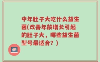 中年肚子大吃什么益生菌(改善年龄增长引起的肚子大，哪些益生菌型号最适合？)