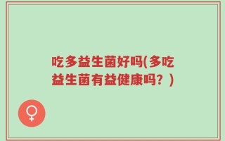 吃多益生菌好吗(多吃益生菌有益健康吗？)