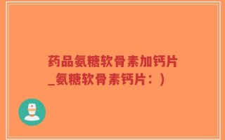 药品氨糖软骨素加钙片_氨糖软骨素钙片：)