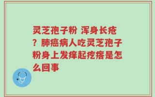 灵芝孢子粉 浑身长疮？肺癌病人吃灵芝孢子粉身上发痒起疙瘩是怎么回事