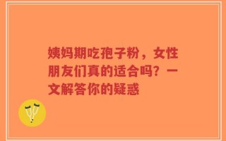 姨妈期吃孢子粉，女性朋友们真的适合吗？一文解答你的疑惑