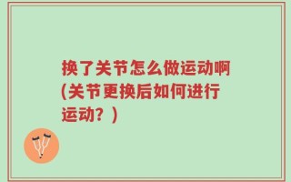 换了关节怎么做运动啊(关节更换后如何进行运动？)