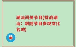 潮汕闯关节目(挑战潮汕：跟随节目参观文化名城)