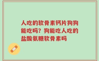 人吃的软骨素钙片狗狗能吃吗？狗能吃人吃的盐酸氨糖软骨素吗