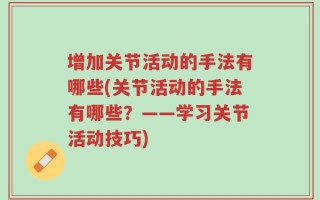 增加关节活动的手法有哪些(关节活动的手法有哪些？——学习关节活动技巧)