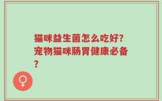 猫咪益生菌怎么吃好？宠物猫咪肠胃健康必备？