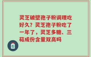 灵芝破壁孢子粉调理吃好久？灵芝孢子粉吃了一年了，灵芝多糖、三萜成份含量双高吗
