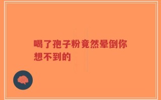 喝了孢子粉竟然晕倒你想不到的