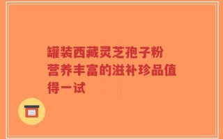 罐装西藏灵芝孢子粉 营养丰富的滋补珍品值得一试