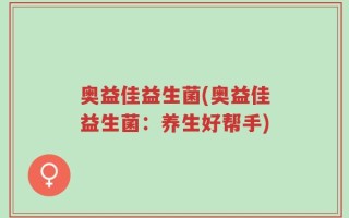 奥益佳益生菌(奥益佳益生菌：养生好帮手)