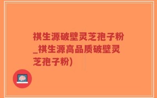 祺生源破壁灵芝孢子粉_祺生源高品质破壁灵芝孢子粉)