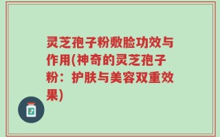 灵芝孢子粉敷脸功效与作用(神奇的灵芝孢子粉：护肤与美容双重效果)