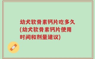幼犬软骨素钙片吃多久(幼犬软骨素钙片使用时间和剂量建议)