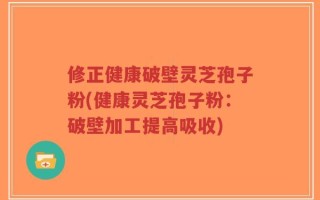 修正健康破壁灵芝孢子粉(健康灵芝孢子粉：破壁加工提高吸收)