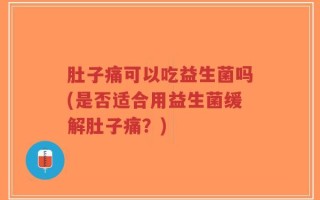 肚子痛可以吃益生菌吗(是否适合用益生菌缓解肚子痛？)