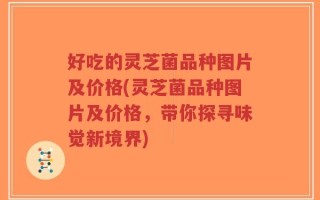 好吃的灵芝菌品种图片及价格(灵芝菌品种图片及价格，带你探寻味觉新境界)