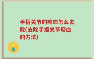 手指关节的瘀血怎么去除(去除手指关节瘀血的方法)