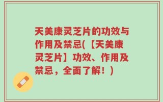 天美康灵芝片的功效与作用及禁忌(【天美康灵芝片】功效、作用及禁忌，全面了解！)