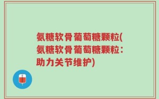 氨糖软骨葡萄糖颗粒(氨糖软骨葡萄糖颗粒：助力关节维护)