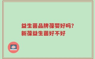 益生菌品牌葆婴好吗？新葆益生菌好不好