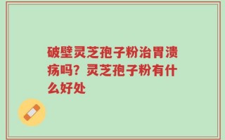破壁灵芝孢子粉治胃溃疡吗？灵芝孢子粉有什么好处