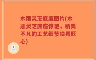 木雕灵芝底座图片(木雕灵芝底座惊艳，精美不凡的工艺细节独具匠心)