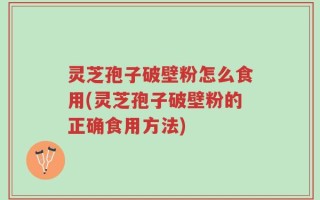 灵芝孢子破壁粉怎么食用(灵芝孢子破壁粉的正确食用方法)