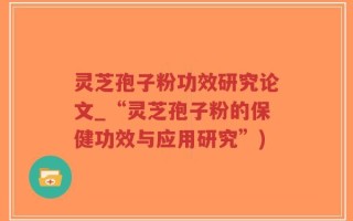 灵芝孢子粉功效研究论文_“灵芝孢子粉的保健功效与应用研究”)