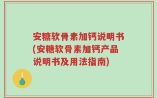 安糖软骨素加钙说明书(安糖软骨素加钙产品说明书及用法指南)