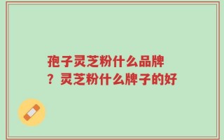 孢子灵芝粉什么品牌 ？灵芝粉什么牌子的好