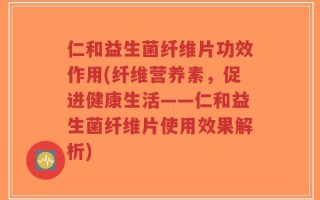 仁和益生菌纤维片功效作用(纤维营养素，促进健康生活——仁和益生菌纤维片使用效果解析)