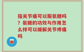 指关节痛可以服氨糖吗？氨糖的功效与作用怎么样可以缓解关节疼痛吗