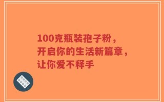 100克瓶装孢子粉，开启你的生活新篇章，让你爱不释手