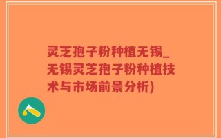 灵芝孢子粉种植无锡_无锡灵芝孢子粉种植技术与市场前景分析)