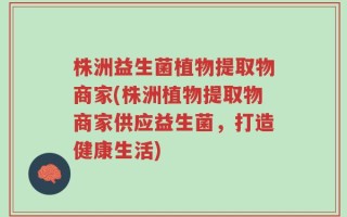 株洲益生菌植物提取物商家(株洲植物提取物商家供应益生菌，打造健康生活)