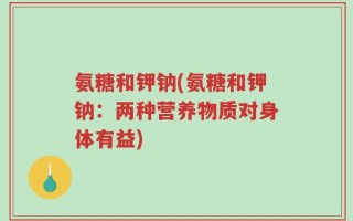 氨糖和钾钠(氨糖和钾钠：两种营养物质对身体有益)