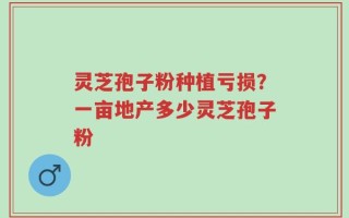 灵芝孢子粉种植亏损？一亩地产多少灵芝孢子粉