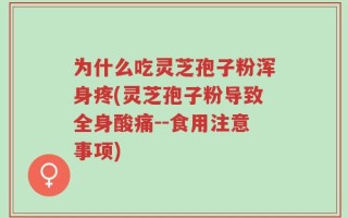 为什么吃灵芝孢子粉浑身疼(灵芝孢子粉导致全身酸痛--食用注意事项)