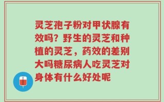 灵芝孢子粉对甲状腺有效吗？野生的灵芝和种植的灵芝，药效的差别大吗糖尿病人吃灵芝对身体有什么好处呢