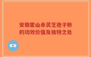 安徽霍山赤灵芝孢子粉的功效价值及独特之处