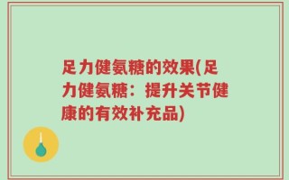 足力健氨糖的效果(足力健氨糖：提升关节健康的有效补充品)
