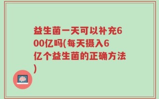 益生菌一天可以补充600亿吗(每天摄入6亿个益生菌的正确方法)