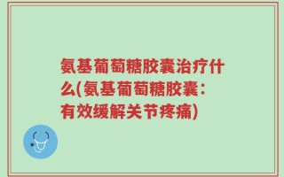 氨基葡萄糖胶囊治疗什么(氨基葡萄糖胶囊：有效缓解关节疼痛)