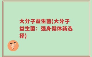 大分子益生菌(大分子益生菌：强身健体新选择)